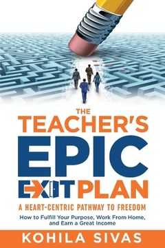 portada The Teacher's Epic Exit Plan: How to Fulfill Your Purpose, Work From Home, and Earn a Great Income -- A Heart-Centric Pathway to Freedom