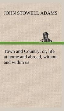 portada town and country; or, life at home and abroad, without and within us (in English)