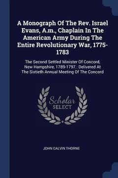 portada A Monograph Of The Rev. Israel Evans, A.m., Chaplain In The American Army During The Entire Revolutionary War, 1775-1783: The Second Settled Minister (en Inglés)
