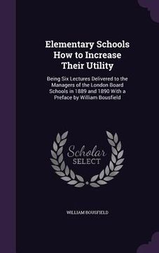 portada Elementary Schools How to Increase Their Utility: Being Six Lectures Delivered to the Managers of the London Board Schools in 1889 and 1890 With a Pre