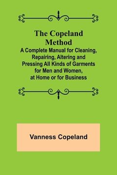 portada The Copeland Method; A Complete Manual for Cleaning, Repairing, Altering and Pressing All Kinds of Garments for Men and Women, at Home or for Business (en Inglés)