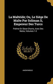 portada La Maltéide; Ou, Le Siége de Malte Par Soliman II, Empereur Des Turcs: Poëme En Sieze Chants, Avec Des Notes, Volumes 1-2 (en Francés)