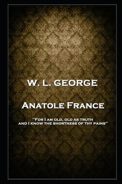 portada W. L. George - Anatole France: 'For I am old, old as truth, and I know the shortness of thy pains'' (en Inglés)