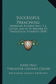 portada successful preaching: addresses by john hall, t. l. cuyler, and h. w. beecher to theological students (1870) (en Inglés)