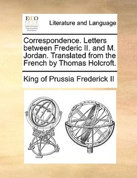 portada correspondence. letters between frederic ii. and m. jordan. translated from the french by thomas holcroft. (en Inglés)