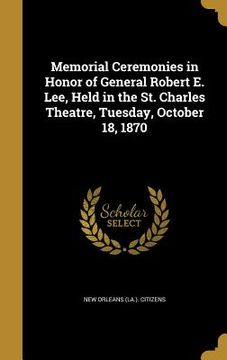 portada Memorial Ceremonies in Honor of General Robert E. Lee, Held in the St. Charles Theatre, Tuesday, October 18, 1870