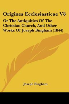 portada origines ecclesiasticae v8: or the antiquities of the christian church, and other works of joseph bingham (1844) (en Inglés)