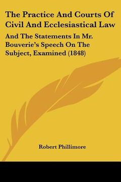 portada the practice and courts of civil and ecclesiastical law: and the statements in mr. bouverie's speech on the subject, examined (1848) (en Inglés)