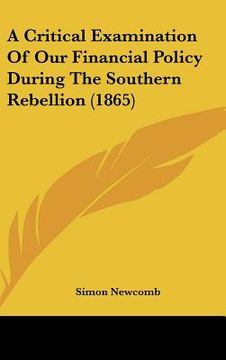 portada a critical examination of our financial policy during the southern rebellion (1865) (en Inglés)