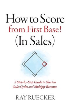 portada How to Score from First Base! (In Sales): A Step-by-Step Guide to Shorten Sales Cycles and Multiply Revenue (in English)