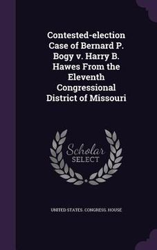portada Contested-election Case of Bernard P. Bogy v. Harry B. Hawes From the Eleventh Congressional District of Missouri (en Inglés)