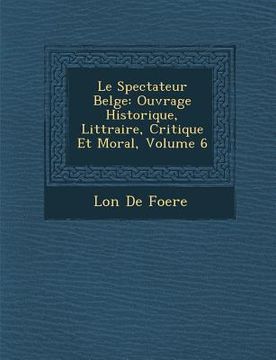 portada Le Spectateur Belge: Ouvrage Historique, Litt Raire, Critique Et Moral, Volume 6 (in French)