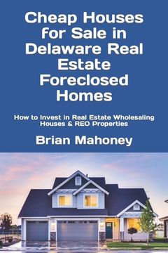 portada Cheap Houses for Sale in Delaware Real Estate Foreclosed Homes: How to Invest in Real Estate Wholesaling Houses & REO Properties (en Inglés)
