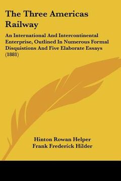 portada the three americas railway: an international and intercontinental enterprise, outlined in numerous formal disquistions and five elaborate essays (