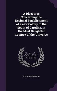 portada A Discourse Concerning the Design'd Establishment of a new Colony to the South of Carolina, in the Most Delightful Country of the Universe (en Inglés)