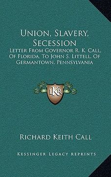 portada union, slavery, secession: letter from governor r. k. call, of florida, to john s. littell, of germantown, pennsylvania