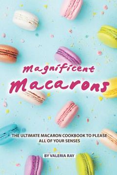 portada Magnificent Macarons: The Ultimate Macaron Cookbook to Please All of Your Senses (en Inglés)
