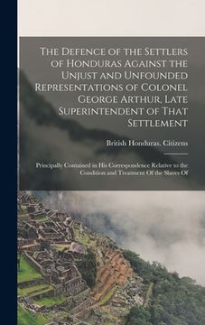 portada The Defence of the Settlers of Honduras Against the Unjust and Unfounded Representations of Colonel George Arthur, Late Superintendent of That Settlem (en Inglés)