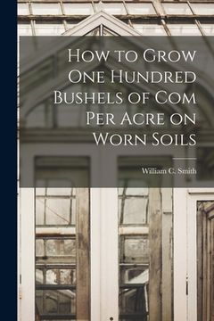 portada How to Grow one Hundred Bushels of Com Per Acre on Worn Soils (in English)