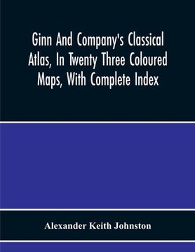 portada Ginn And Company'S Classical Atlas, In Twenty Three Coloured Maps, With Complete Index (en Inglés)