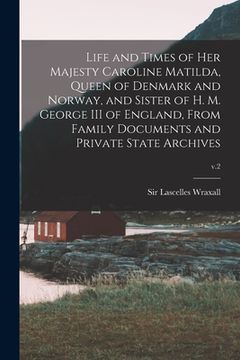 portada Life and Times of Her Majesty Caroline Matilda, Queen of Denmark and Norway, and Sister of H. M. George III of England, From Family Documents and Priv (in English)