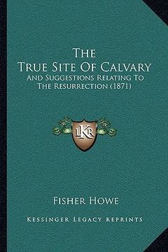 portada the true site of calvary: and suggestions relating to the resurrection (1871) (en Inglés)