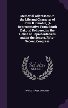 portada Memorial Addresses On the Life and Character of John R. Gamble, (A Representative From South Dakota) Delivered in the House of Representatives and in