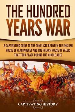 portada The Hundred Years' War: A Captivating Guide to the Conflicts Between the English House of Plantagenet and the French House of Valois That Took (in English)