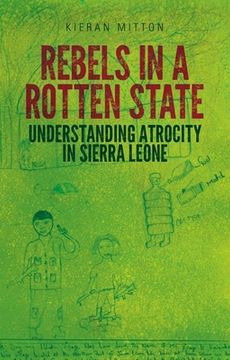 portada Rebels in a Rotten State: Understanding Atrocity in the Sierra Leone Civil war (in English)