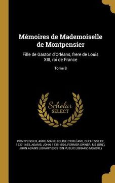 portada Mémoires de Mademoiselle de Montpensier: Fille de Gaston d'Orléans, frere de Louis XIII, roi de France; Tome 8 (en Francés)