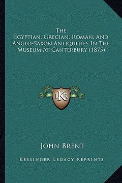 portada the egyptian, grecian, roman, and anglo-saxon antiquities in the museum at canterbury (1875) (en Inglés)
