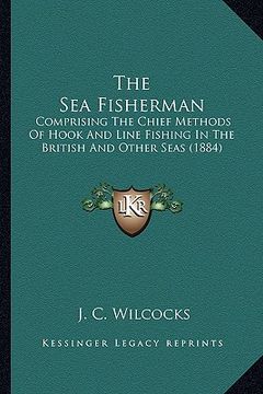 portada the sea fisherman: comprising the chief methods of hook and line fishing in the british and other seas (1884) (en Inglés)