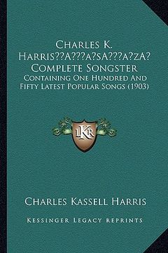 portada charles k. harrisa acentsacentsa a-acentsa acents complete songster: containing one hundred and fifty latest popular songs (1903) (en Inglés)