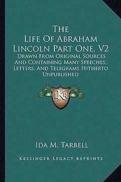 portada the life of abraham lincoln part one, v2: drawn from original sources and containing many speeches, letters, and telegrams hitherto unpublished (en Inglés)