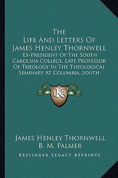 portada the life and letters of james henley thornwell: ex-president of the south carolina college, late professor of theology in the theological seminary at (en Inglés)