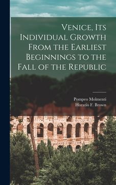 portada Venice, Its Individual Growth From the Earliest Beginnings to the Fall of the Republic (en Inglés)