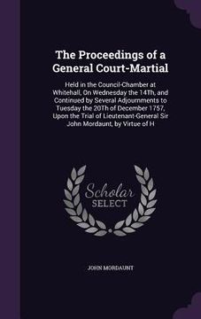 portada The Proceedings of a General Court-Martial: Held in the Council-Chamber at Whitehall, On Wednesday the 14Th, and Continued by Several Adjournments to (en Inglés)