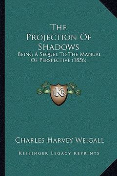 portada the projection of shadows: being a sequel to the manual of perspective (1856)