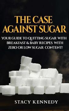 portada The Case against Sugar: Your guide to quitting Sugar and Breakfast and Baby Recipes with Zero or Low Sugar Content (in English)