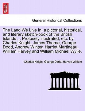 portada the land we live in: a pictorial, historical, and literary sketch-book of the british islands ... profusely illustrated, etc. by charles kn (in English)