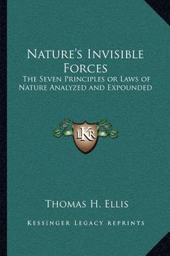 portada nature's invisible forces: the seven principles or laws of nature analyzed and expounded (en Inglés)