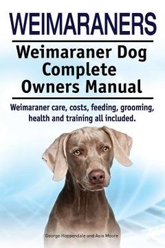 portada Weimaraners. Weimaraner Dog Complete Owners Manual. Weimaraner care, costs, feeding, grooming, health and training all included. (en Inglés)