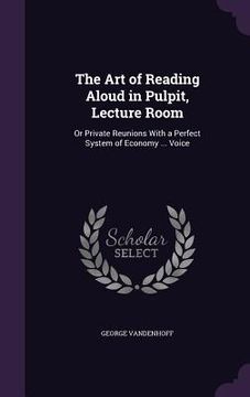 portada The Art of Reading Aloud in Pulpit, Lecture Room: Or Private Reunions With a Perfect System of Economy ... Voice (en Inglés)