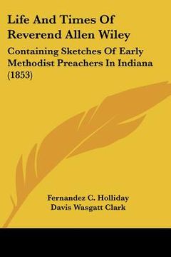 portada life and times of reverend allen wiley: containing sketches of early methodist preachers in indiana (1853) (in English)