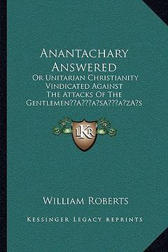 portada anantachary answered: or unitarian christianity vindicated against the attacks of the gentlemena acentsacentsa a-acentsa acentss gooroos (18 (en Inglés)