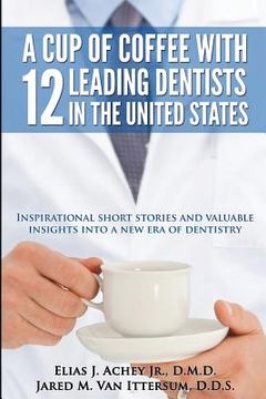 portada A Cup Of Coffee With 12 Leading Dentists In The United States: Inspirational short stories and valuable insights into a new era of dentistry (en Inglés)