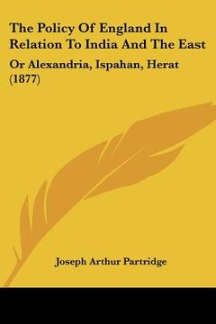 portada the policy of england in relation to india and the east: or alexandria, ispahan, herat (1877) (en Inglés)