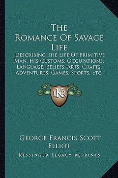 portada the romance of savage life: describing the life of primitive man, his customs, occupations, language, beliefs, arts, crafts, adventures, games, sp (in English)