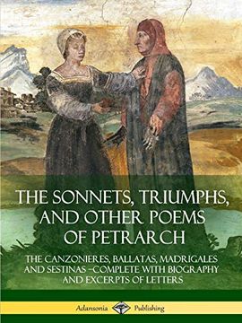 portada The Sonnets, Triumphs, and Other Poems of Petrarch: The Canzonieres, Ballatas, Madrigales and Sestinas - Complete With Biography and Excerpts of Letters (en Inglés)