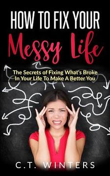portada How To Fix Your Messy Life: The Secrets Of Fixing What's Broke In Your Life To Make A Better You (en Inglés)